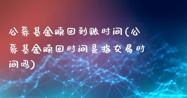 公募基金赎回到账时间(公募基金赎回时间是指交易时间吗)_https://www.yunyouns.com_期货行情_第1张