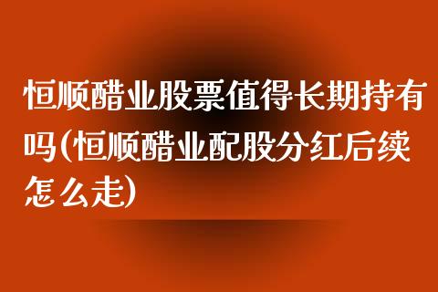 恒顺醋业股票值得长期持有吗(恒顺醋业配股分红后续怎么走)_https://www.yunyouns.com_恒生指数_第1张