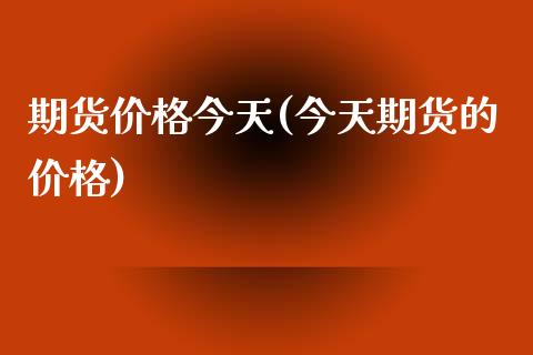 期货价格今天(今天期货的价格)_https://www.yunyouns.com_期货行情_第1张