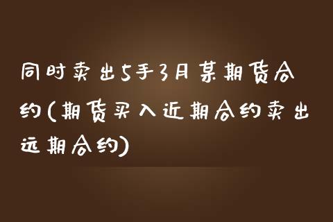 同时卖出5手3月某期货合约(期货买入近期合约卖出远期合约)_https://www.yunyouns.com_期货行情_第1张