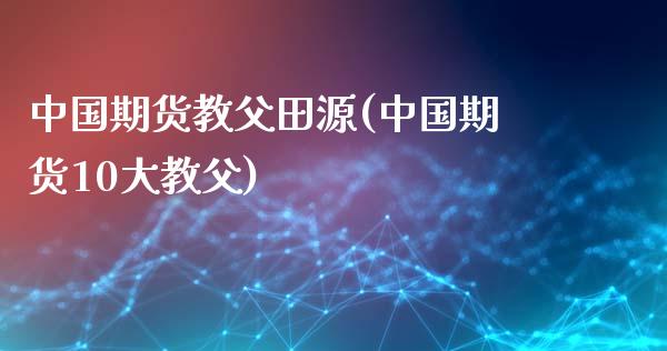 中国期货教父田源(中国期货10大教父)_https://www.yunyouns.com_恒生指数_第1张