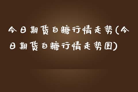 今日期货白糖行情走势(今日期货白糖行情走势图)_https://www.yunyouns.com_期货行情_第1张