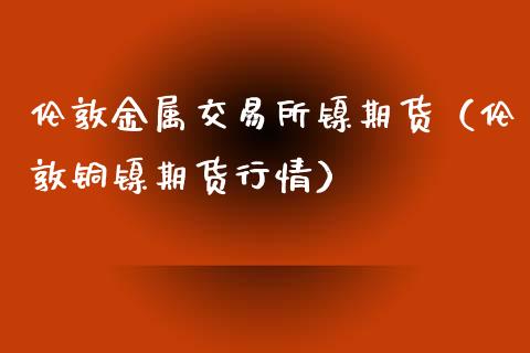 伦敦金属交易所镍期货（伦敦铜镍期货行情）_https://www.yunyouns.com_恒生指数_第1张