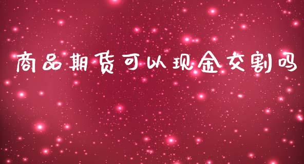 商品期货可以现金交割吗_https://www.yunyouns.com_股指期货_第1张