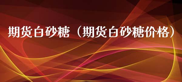 期货白砂糖（期货白砂糖价格）_https://www.yunyouns.com_股指期货_第1张