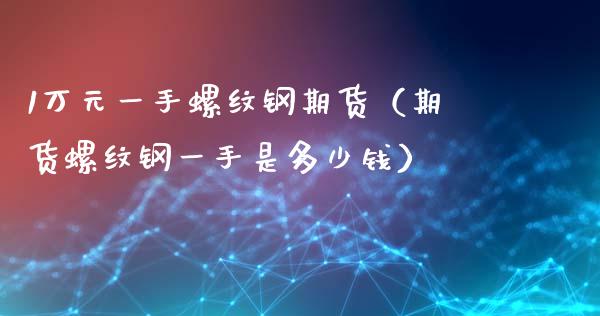 1万元一手螺纹钢期货（期货螺纹钢一手是多少钱）_https://www.yunyouns.com_期货行情_第1张