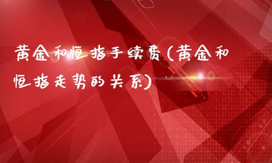 黄金和恒指手续费(黄金和恒指走势的关系)_https://www.yunyouns.com_恒生指数_第1张