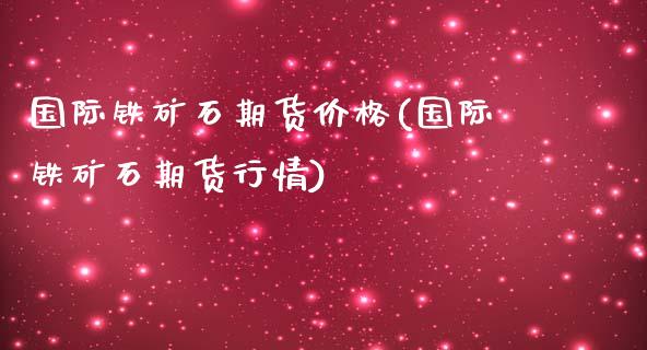 国际铁矿石期货价格(国际铁矿石期货行情)_https://www.yunyouns.com_股指期货_第1张