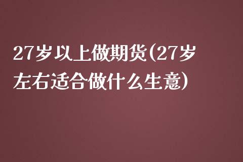 27岁以上做期货(27岁左右适合做什么生意)_https://www.yunyouns.com_股指期货_第1张