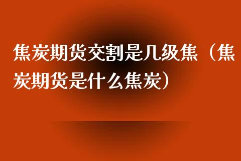 焦炭期货交割是几级焦（焦炭期货是什么焦炭）_https://www.yunyouns.com_期货直播_第1张