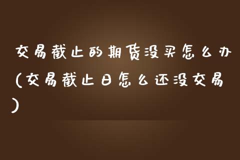 交易截止的期货没买怎么办(交易截止日怎么还没交易)_https://www.yunyouns.com_股指期货_第1张