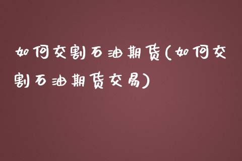 如何交割石油期货(如何交割石油期货交易)_https://www.yunyouns.com_股指期货_第1张