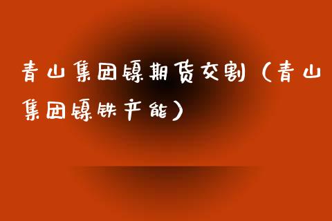 青山集团镍期货交割（青山集团镍铁产能）_https://www.yunyouns.com_期货直播_第1张