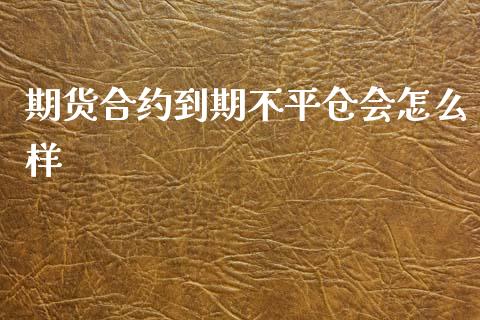 期货合约到期不平仓会怎么样_https://www.yunyouns.com_期货直播_第1张