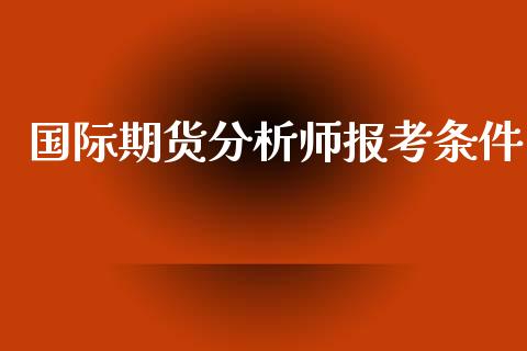 国际期货分析师报考条件_https://www.yunyouns.com_期货行情_第1张