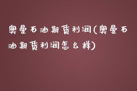 奥曼石油期货利润(奥曼石油期货利润怎么样)_https://www.yunyouns.com_期货直播_第1张