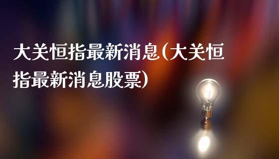 大关恒指最新消息(大关恒指最新消息股票)_https://www.yunyouns.com_期货直播_第1张