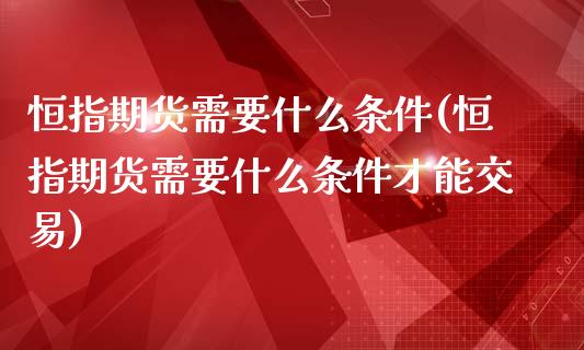 恒指期货需要什么条件(恒指期货需要什么条件才能交易)_https://www.yunyouns.com_股指期货_第1张