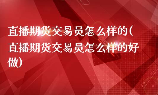 直播期货交易员怎么样的(直播期货交易员怎么样的好做)_https://www.yunyouns.com_股指期货_第1张