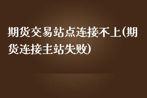 期货交易站点连接不上(期货连接主站失败)_https://www.yunyouns.com_期货直播_第1张