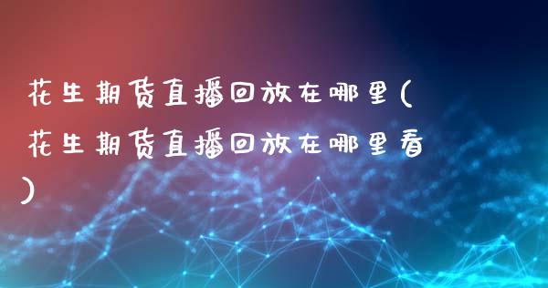 花生期货直播回放在哪里(花生期货直播回放在哪里看)_https://www.yunyouns.com_期货直播_第1张