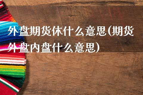 外盘期货休什么意思(期货外盘内盘什么意思)_https://www.yunyouns.com_期货行情_第1张