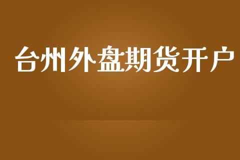 台州外盘期货开户_https://www.yunyouns.com_期货直播_第1张