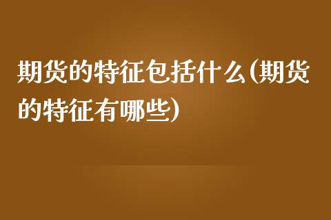 期货的特征包括什么(期货的特征有哪些)_https://www.yunyouns.com_股指期货_第1张