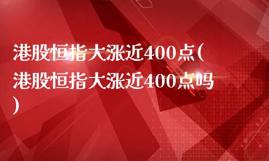 港股恒指大涨近400点(港股恒指大涨近400点吗)_https://www.yunyouns.com_股指期货_第1张