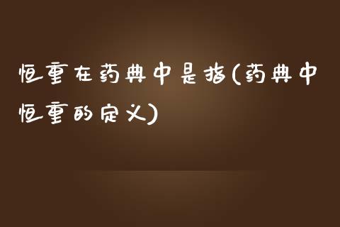 恒重在药典中是指(药典中恒重的定义)_https://www.yunyouns.com_期货行情_第1张