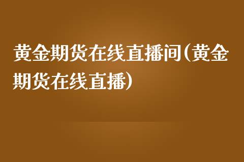 黄金期货在线直播间(黄金期货在线直播)_https://www.yunyouns.com_期货直播_第1张