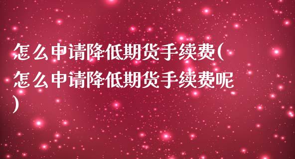 怎么申请降低期货手续费(怎么申请降低期货手续费呢)_https://www.yunyouns.com_期货直播_第1张