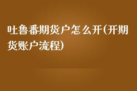 吐鲁番期货户怎么开(开期货账户流程)_https://www.yunyouns.com_期货直播_第1张