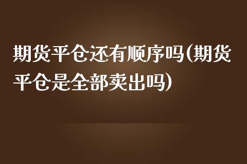 期货平仓还有顺序吗(期货平仓是全部卖出吗)_https://www.yunyouns.com_股指期货_第1张