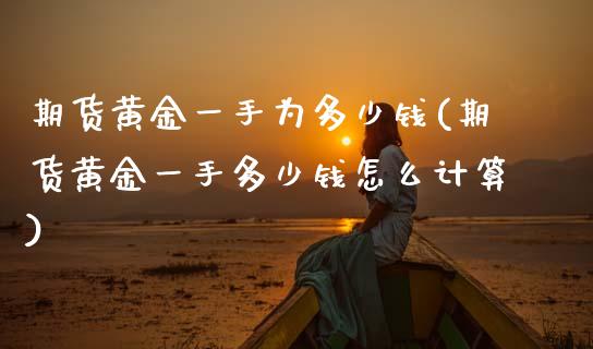 期货黄金一手为多少钱(期货黄金一手多少钱怎么计算)_https://www.yunyouns.com_股指期货_第1张