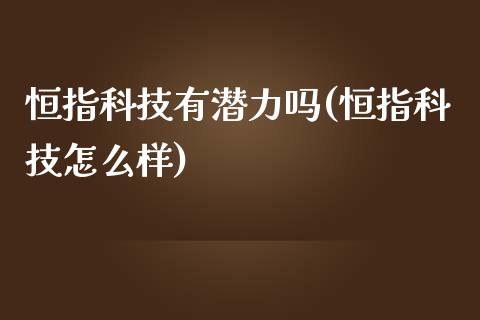 恒指科技有潜力吗(恒指科技怎么样)_https://www.yunyouns.com_期货直播_第1张