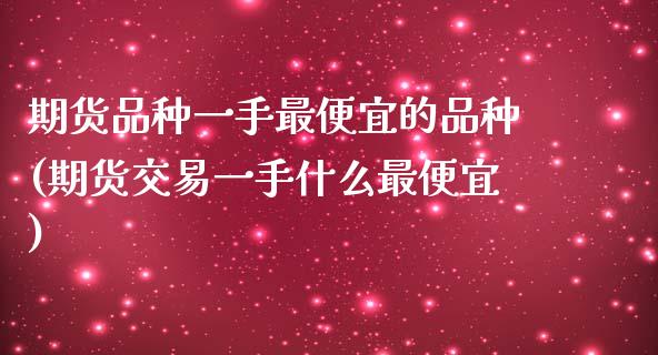 期货品种一手最便宜的品种(期货交易一手什么最便宜)_https://www.yunyouns.com_期货直播_第1张