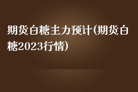 期货白糖主力预计(期货白糖2023行情)_https://www.yunyouns.com_期货行情_第1张