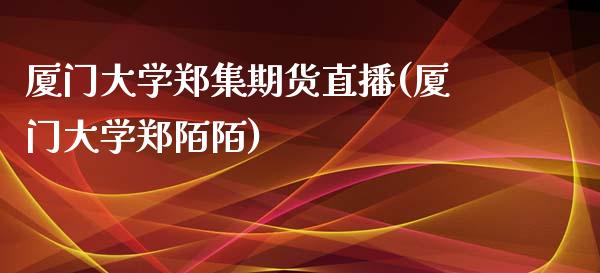 厦门大学郑集期货直播(厦门大学郑陌陌)_https://www.yunyouns.com_期货直播_第1张