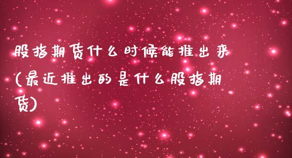 股指期货什么时候能推出来(最近推出的是什么股指期货)_https://www.yunyouns.com_股指期货_第1张