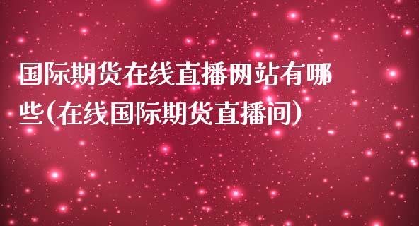 国际期货在线直播网站有哪些(在线国际期货直播间)_https://www.yunyouns.com_期货行情_第1张