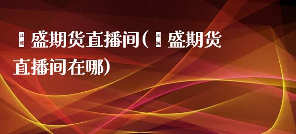 鑫盛期货直播间(鑫盛期货直播间在哪)_https://www.yunyouns.com_恒生指数_第1张