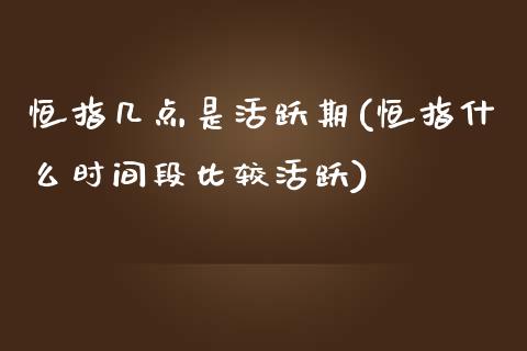 恒指几点是活跃期(恒指什么时间段比较活跃)_https://www.yunyouns.com_期货直播_第1张