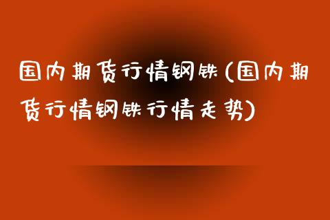 国内期货行情钢铁(国内期货行情钢铁行情走势)_https://www.yunyouns.com_股指期货_第1张