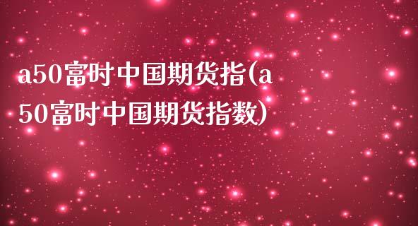 a50富时中国期货指(a50富时中国期货指数)_https://www.yunyouns.com_期货行情_第1张