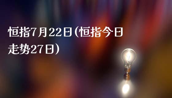 恒指7月22日(恒指今日走势27日)_https://www.yunyouns.com_期货行情_第1张