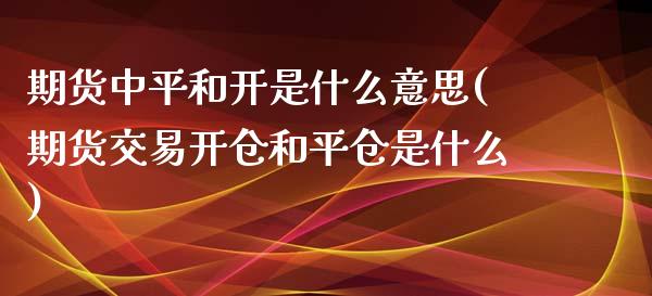 期货中平和开是什么意思(期货交易开仓和平仓是什么)_https://www.yunyouns.com_股指期货_第1张