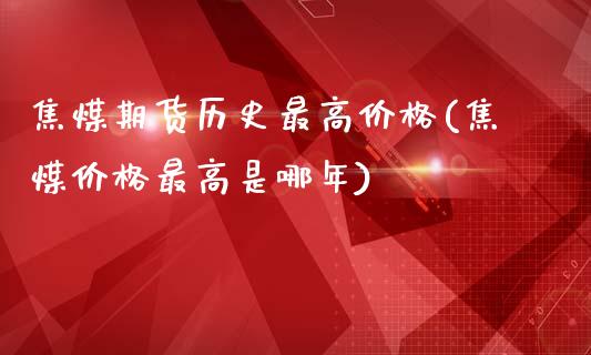 焦煤期货历史最高价格(焦煤价格最高是哪年)_https://www.yunyouns.com_期货行情_第1张