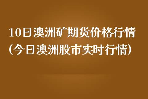 10日澳洲矿期货价格行情(今日澳洲股市实时行情)_https://www.yunyouns.com_恒生指数_第1张