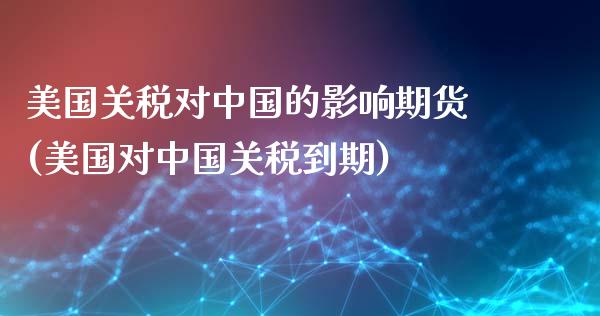 美国关税对中国的影响期货(美国对中国关税到期)_https://www.yunyouns.com_期货直播_第1张